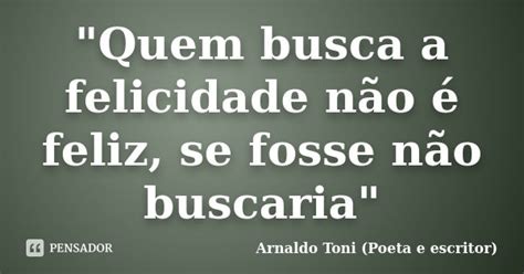 Quem Busca A Felicidade Não é Arnaldo Toni Poeta E Pensador