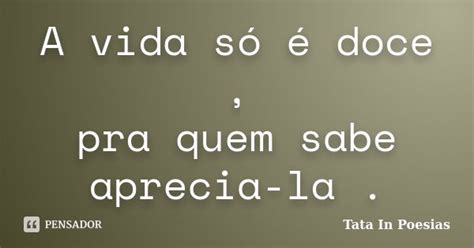 A Vida Só é Doce Pra Quem Sabe Tata In Poesias Pensador