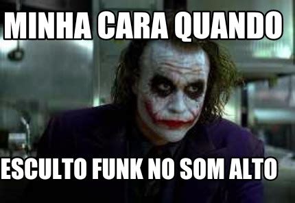 Meme Creator Funny Minha Cara Quando Esculto Funk No Som Alto Meme