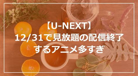 【u Next】12 31で見放題の配信が終了するアニメ多すぎ