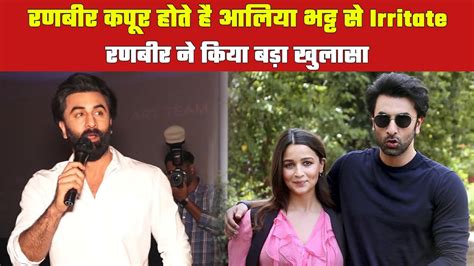 Ranbir Kapoor Got Irritated From His Wife Alia Bhatt Lets Know Why