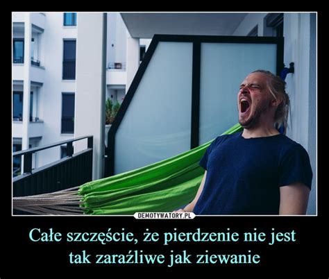 Ca E Szcz Cie E Pierdzenie Nie Jest Tak Zara Liwe Jak Ziewanie