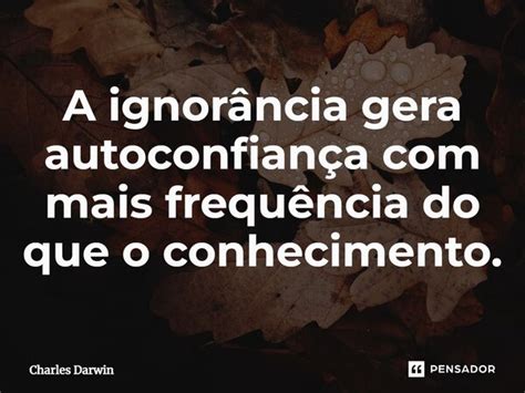 ⁠a Ignorância Gera Autoconfiança Com Charles Darwin Pensador