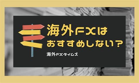 “海外fxはおすすめしない”と言われる理由6つを詳しく解説