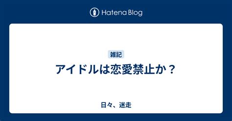 アイドルは恋愛禁止か？ 日々、迷走