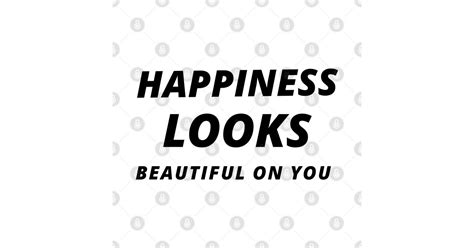 Happiness Looks Beautiful On You Happiness Looks Beautiful On You T