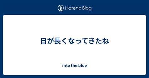 日が長くなってきたね Into The Blue