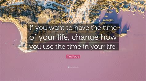 Tim Fargo Quote If You Want To Have The Time Of Your Life Change How