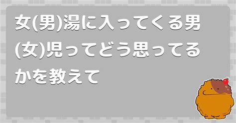 女男湯に入ってくる男女児ってどう思ってるかを教えて コロモー