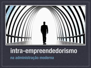 Intra empreendedorismo na Administração moderna PPT