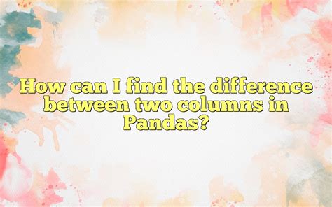 How Can I Find The Difference Between Two Columns In Pandas