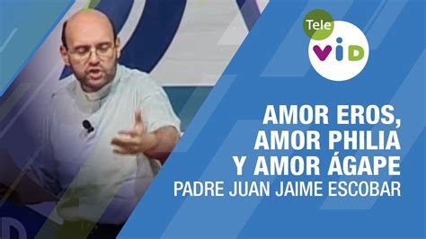 Amor Eros Amor Philia Y Amor Gape Padre Juan Jaime Escobar Tele