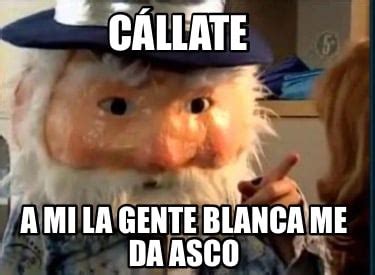 Meme Creator Funny C Llate A Mi La Gente Blanca Me Da Asco Meme