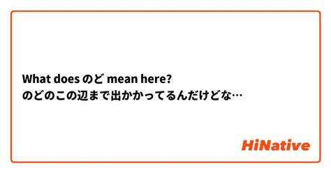 What Does のど Mean Here のどのこの辺まで出かかってるんだけどな Hinative