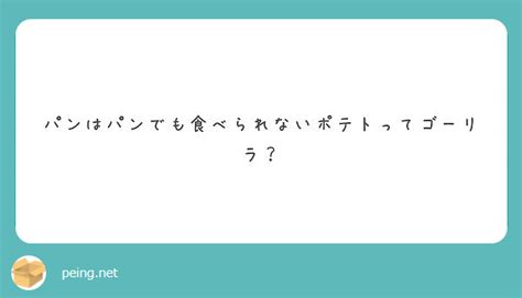 パンはパンでも食べられないポテトってゴーリラ？ Peing 質問箱