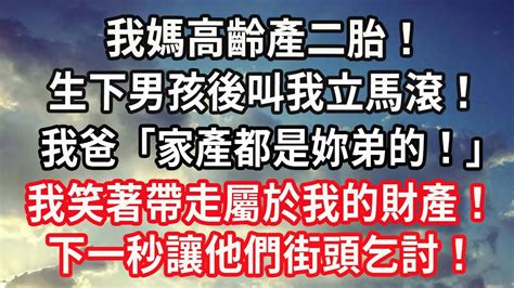 我媽高齡產二胎！生下男孩後叫我立馬滾！我爸：「家產都是妳弟的！」我笑著帶走屬於我的財產！下一秒讓他們街頭乞討！ Youtube