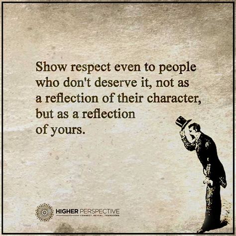 Show Respect Even To People Who Don T Deserve It Not As A Reflection Of Their Character But As