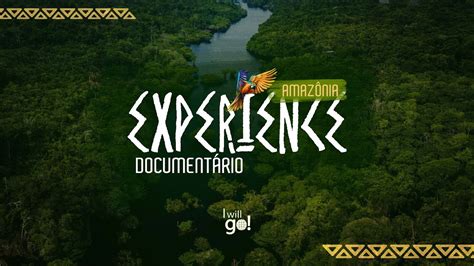 I WILL GO AMAZÔNIA EXPERIENCE DOCUMENTÁRIO YouTube