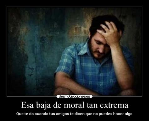 Esa Baja De Moral Tan Extrema Desmotivaciones