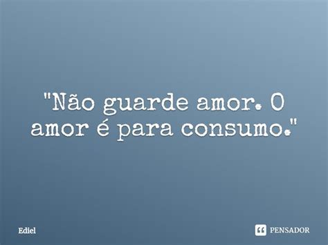 Não Guarde Amor O Amor é Ediel Pensador