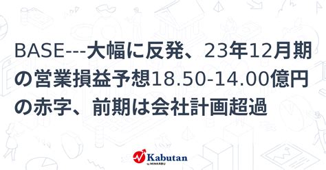 Base 大幅に反発、23年12月期の営業損益予想1850 1400億円の赤字、前期は会社計画超過 個別株 株探ニュース