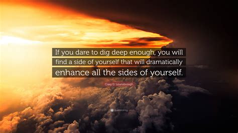 Craig D Lounsbrough Quote “if You Dare To Dig Deep Enough You Will Find A Side Of Yourself