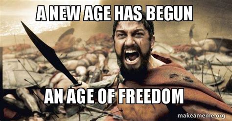 A New Age Has Begun An Age Of Freedom The 300 Meme Generator