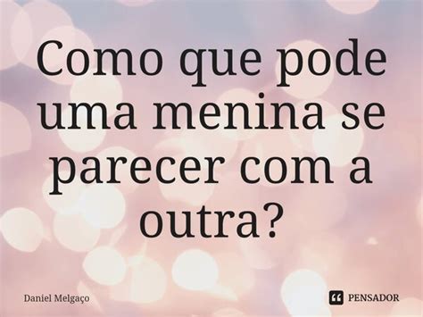 ⁠como Que Pode Uma Menina Se Parecer Daniel Melgaço Pensador