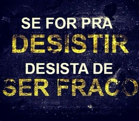 Se for pra desistir desista de ser fraco Frases de motivação