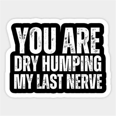 You Are Dry Humping My Last Nerve For Her For Her Sticker Teepublic