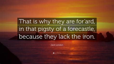 Jack London Quote That Is Why They Are Forard In That Pigsty Of A