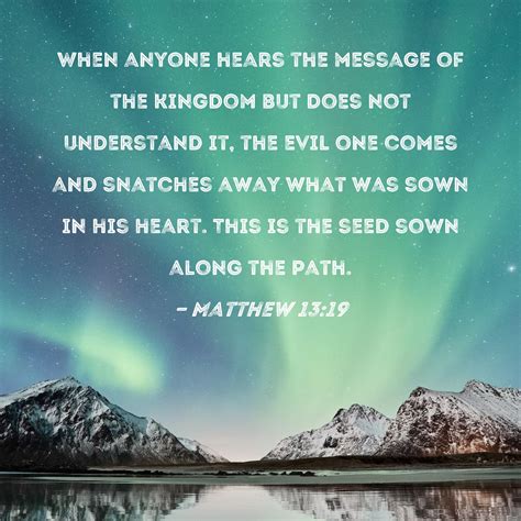 Matthew 13:19 When anyone hears the message of the kingdom but does not