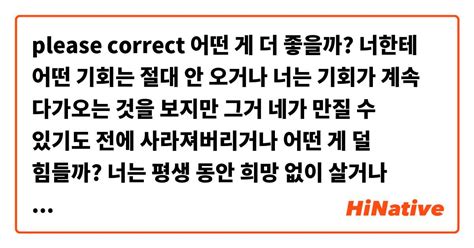 Please Correct 어떤 게 더 좋을까 너한테 어떤 기회는 절대 안 오거나 너는 기회가 계속 다가오는 것을 보지만 그거 네가 만질 수 있기도 전에 사라져버리거나