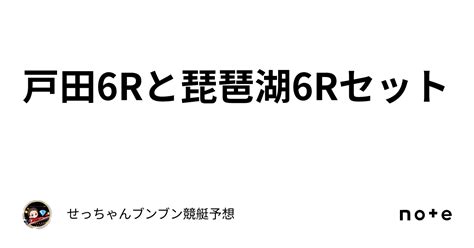 戸田6rと琵琶湖6rセット｜せっちゃん🚤ブンブン競艇予想💎