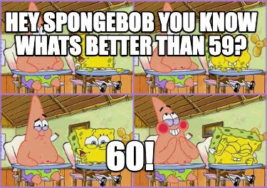 Meme Creator Funny Hey Spongebob You Know Whats Better Than 59 60