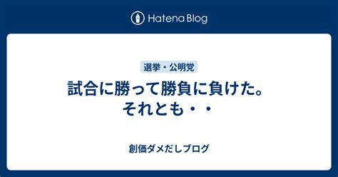 試合に勝って勝負に負けた。それとも・・ 創価ダメだしブログ