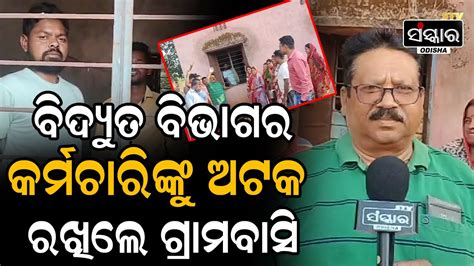 ବିଦ୍ୟୁତ ବିଭାଗର କର୍ମଚାରି ଙ୍କୁ ଅଟକ ରଖିଲେ ଗ୍ରାମବାସି Sanskartvodisha