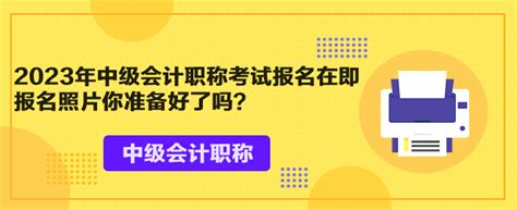 2023年中级会计职称考试报名在即 报名照片你准备好了吗？中级会计职称 正保会计网校