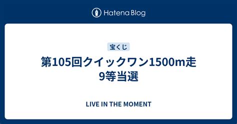 第105回クイックワン1500m走9等当選 Live In The Moment