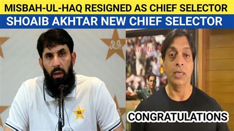 Misbah Ul Haq Resigned As Chief Selector Shoaib Akhtar New Chief