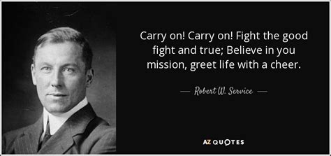 Robert W. Service quote: Carry on! Carry on! Fight the good fight and ...