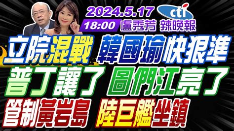 【盧秀芳辣晚報】郭正亮 栗正傑 介文汲 立院混戰 韓國瑜快狠準 普丁讓了 圖們江亮了 管制黃岩島 解放軍巨艦坐鎮 中國在長江邊