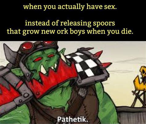 Just Like Warhammer Fans Orks Dont Have Sex R Dankmemes Know