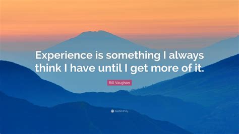 Experience Is Something I Always Think I Have Until I Get More Of It