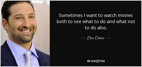 Etan Cohen quote: Sometimes I want to watch movies both to see what...