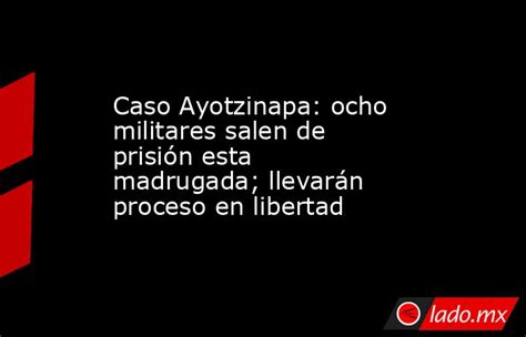 Caso Ayotzinapa Ocho Militares Salen De Prisión Esta Madrugada