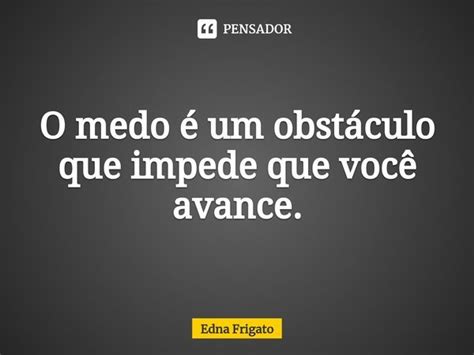 O medo é um obstáculo que impede Edna Frigato Pensador