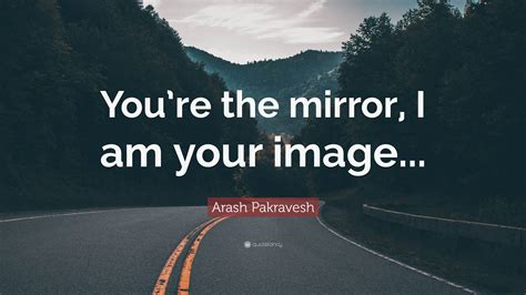 Arash Pakravesh Quote “youre The Mirror I Am Your Image ”