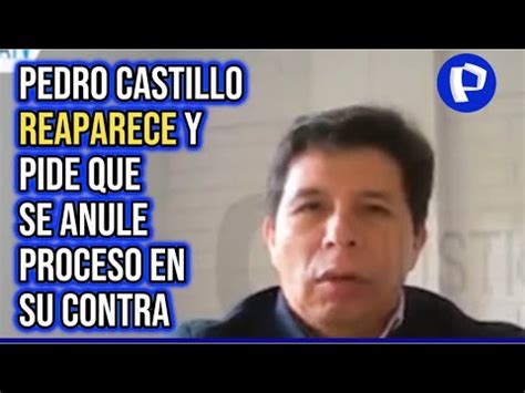 Pedro Castillo Reaparece Y Pide Que Se Anule El Proceso De