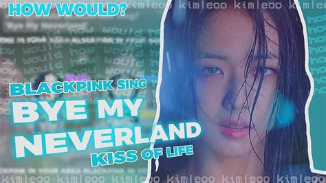 How Would Blackpink Sing Bye My Neverland By Kiss Of Life With